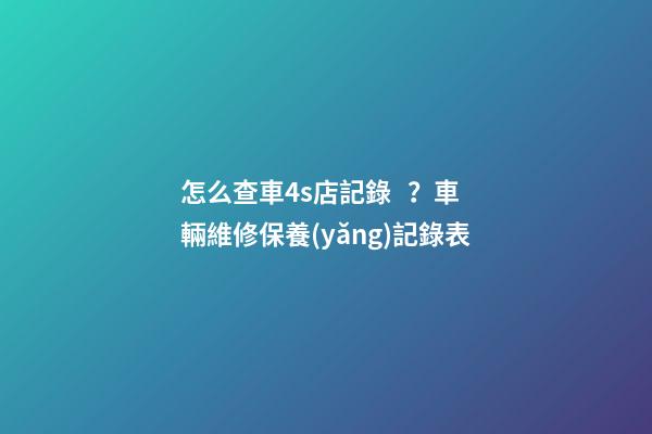 怎么查車4s店記錄？車輛維修保養(yǎng)記錄表